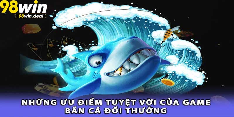 Những ưu điểm nổi bật của bắn cá 98win