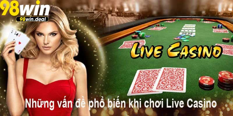 Những vấn đề phổ biến khi chơi Live Casino