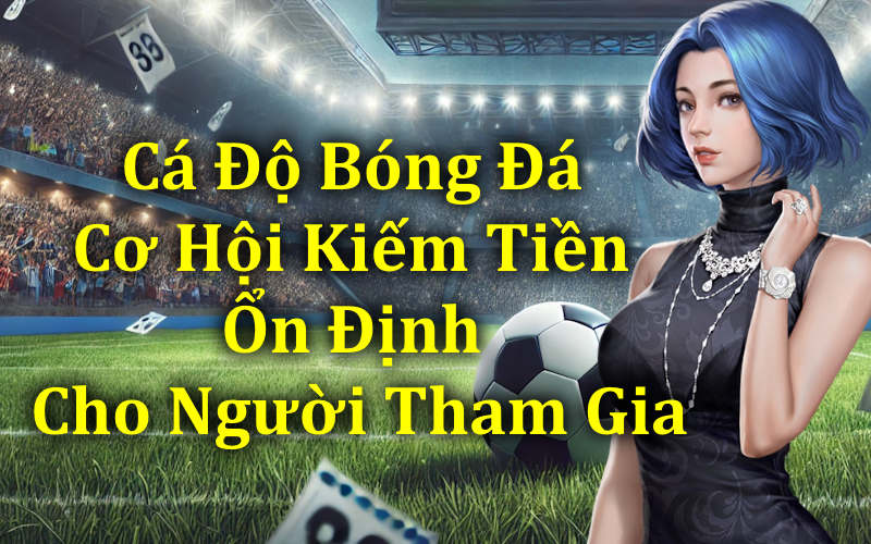Cá Độ Bóng Đá Cơ Hội Kiếm Tiền Ổn Định Cho Người Tham Gia