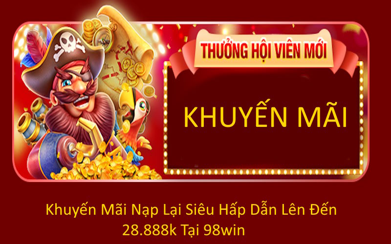 Khuyến Mãi Nạp Lại Siêu Hấp Dẫn Lên Đến 28.888k Tại 98win